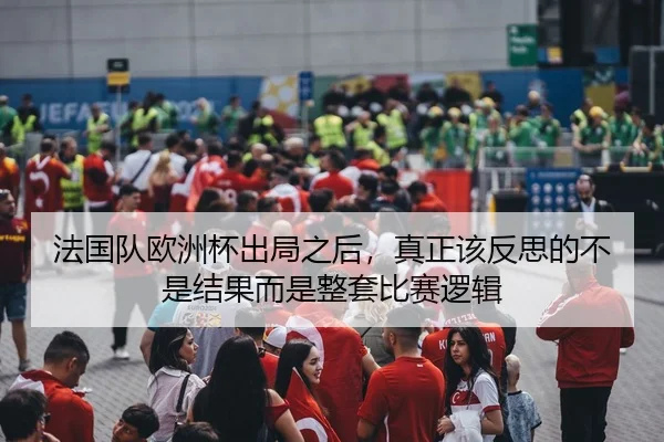 法国队欧洲杯出局之后，真正该反思的不是结果而是整套比赛逻辑